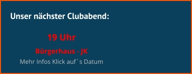 Unser nächster Clubabend:  19 Uhr  Bürgerhaus - JK  Mehr Infos Klick auf´s Datum