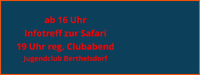 ab 16 Uhr Infotreff zur Safari 19 Uhr reg. Clubabend  Jugendclub Berthelsdorf