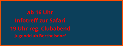 ab 16 Uhr Infotreff zur Safari 19 Uhr reg. Clubabend  Jugendclub Berthelsdorf