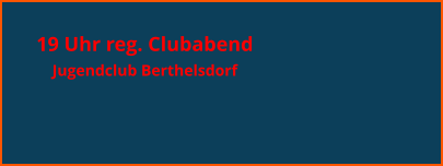 19 Uhr reg. Clubabend  Jugendclub Berthelsdorf