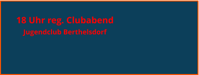18 Uhr reg. Clubabend  Jugendclub Berthelsdorf