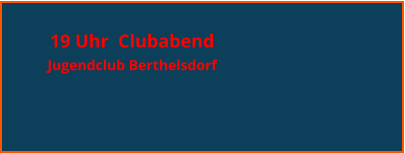 19 Uhr  Clubabend  Jugendclub Berthelsdorf