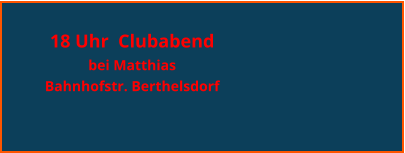 18 Uhr  Clubabend  bei Matthias  Bahnhofstr. Berthelsdorf