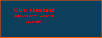 18 Uhr  Clubabend  Ort wird noch bekannt gegeben!