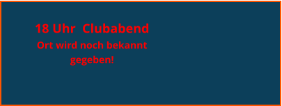 18 Uhr  Clubabend  Ort wird noch bekannt gegeben!