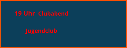 19 Uhr  Clubabend   Jugendclub