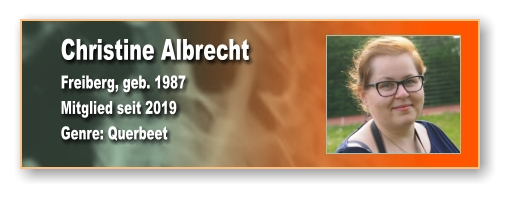 Christine Albrecht Freiberg, geb. 1987 Mitglied seit 2019  Genre: Querbeet