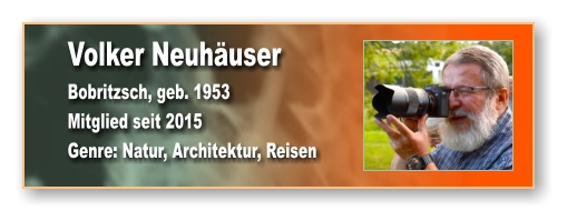 Volker Neuhäuser Bobritzsch, geb. 1953 Mitglied seit 2015  Genre: Natur, Architektur, Reisen