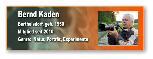 Bernd Kaden Berthelsdorf, geb. 1950 Mitglied seit 2010 Genre:  Natur, Porträt, Experimente