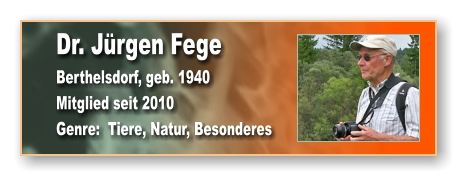 Dr. Jürgen Fege Berthelsdorf, geb. 1940 Mitglied seit 2010 Genre:  Tiere, Natur, Besonderes