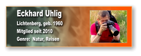 Eckhard Uhlig Lichtenberg, geb. 1960 Mitglied seit 2010 Genre:  Natur, Reisen
