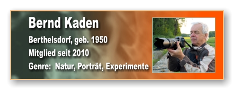 Bernd Kaden Berthelsdorf, geb. 1950 Mitglied seit 2010 Genre:  Natur, Porträt, Experimente