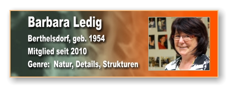 Barbara Ledig Berthelsdorf, geb. 1954 Mitglied seit 2010 Genre:  Natur, Details, Strukturen