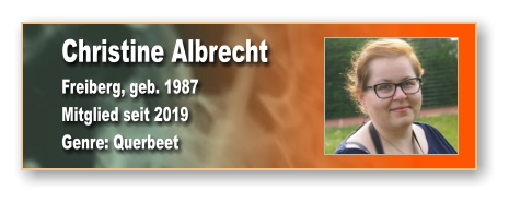 Christine Albrecht Freiberg, geb. 1987 Mitglied seit 2019  Genre: Querbeet