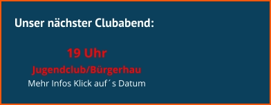 Unser nächster Clubabend:  19 Uhr  Jugendclub/Bürgerhau Mehr Infos Klick auf´s Datum