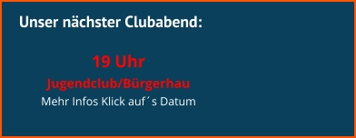 Unser nächster Clubabend:  19 Uhr  Jugendclub/Bürgerhau Mehr Infos Klick auf´s Datum