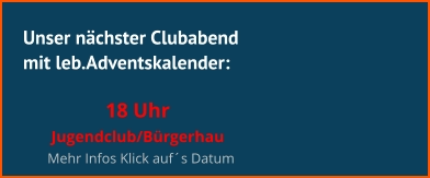 Unser nächster Clubabend mit leb.Adventskalender:  18 Uhr  Jugendclub/Bürgerhau Mehr Infos Klick auf´s Datum