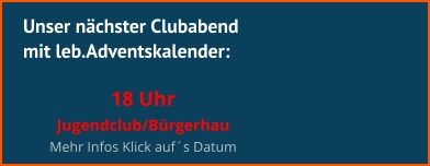 Unser nächster Clubabend mit leb.Adventskalender:  18 Uhr  Jugendclub/Bürgerhau Mehr Infos Klick auf´s Datum