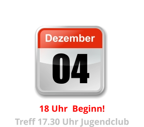 04 Dezember Unser nächster Clubabend:          18 Uhr  Beginn!  Treff 17.30 Uhr Jugendclub