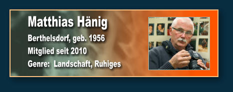 Matthias Hänig Berthelsdorf, geb. 1956 Mitglied seit 2010 Genre:  Landschaft, Ruhiges