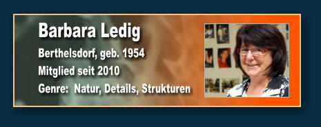 Barbara Ledig Berthelsdorf, geb. 1954 Mitglied seit 2010 Genre:  Natur, Details, Strukturen