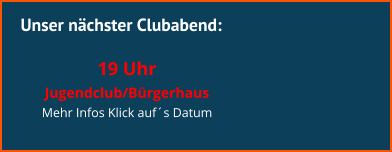Unser nächster Clubabend:  19 Uhr  Jugendclub/Bürgerhaus Mehr Infos Klick auf´s Datum