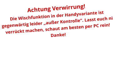 Achtung Verwirrung! Die Wischfunktion in der Handyvariante ist gegenwärtig leider „außer Kontrolle“. Lasst euch ni verrückt machen, schaut am besten per PC rein! Danke!