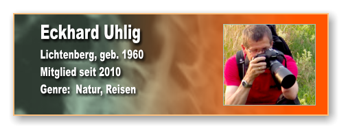 Eckhard Uhlig Lichtenberg, geb. 1960 Mitglied seit 2010 Genre:  Natur, Reisen