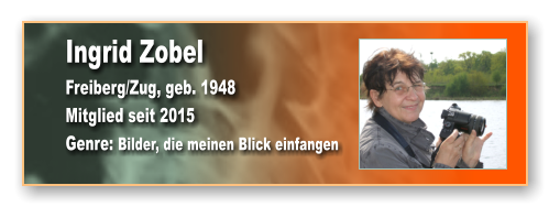 Ingrid Zobel Freiberg/Zug, geb. 1948 Mitglied seit 2015 Genre: Bilder, die meinen Blick einfangen