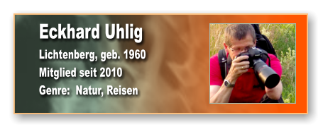 Eckhard Uhlig Lichtenberg, geb. 1960 Mitglied seit 2010 Genre:  Natur, Reisen