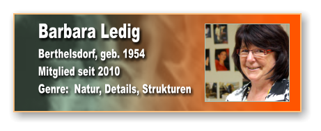 Barbara Ledig Berthelsdorf, geb. 1954 Mitglied seit 2010 Genre:  Natur, Details, Strukturen