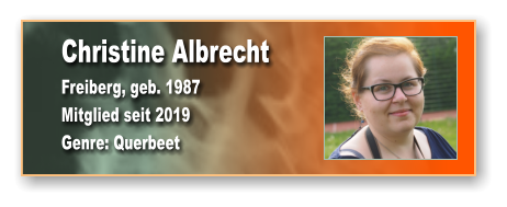 Christine Albrecht Freiberg, geb. 1987 Mitglied seit 2019  Genre: Querbeet