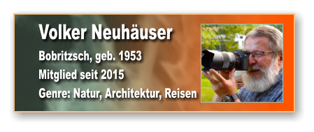 Volker Neuhäuser Bobritzsch, geb. 1953 Mitglied seit 2015  Genre: Natur, Architektur, Reisen