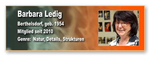 Barbara Ledig Berthelsdorf, geb. 1954 Mitglied seit 2010 Genre:  Natur, Details, Strukturen