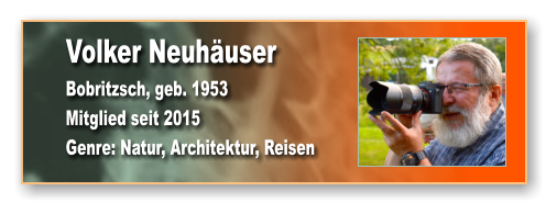 Volker Neuhäuser Bobritzsch, geb. 1953 Mitglied seit 2015  Genre: Natur, Architektur, Reisen