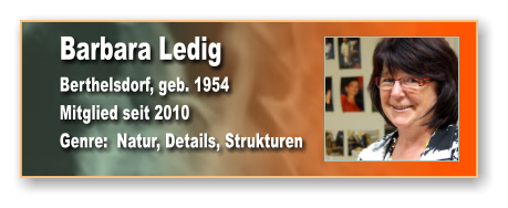 Barbara Ledig Berthelsdorf, geb. 1954 Mitglied seit 2010 Genre:  Natur, Details, Strukturen