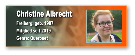 Christine Albrecht Freiberg, geb. 1987 Mitglied seit 2019  Genre: Querbeet