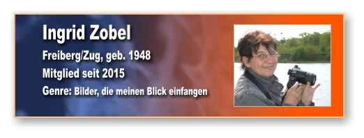 Ingrid Zobel Freiberg/Zug, geb. 1948 Mitglied seit 2015 Genre: Bilder, die meinen Blick einfangen