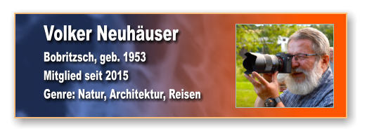 Volker Neuhäuser Bobritzsch, geb. 1953 Mitglied seit 2015  Genre: Natur, Architektur, Reisen